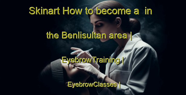 Skinart How to become a  in the Benlisultan area | EyebrowTraining | EyebrowClasses | SkinartTraining-Turkey